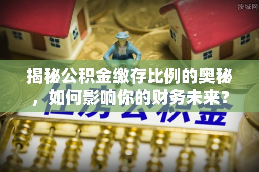 阜阳揭秘公积金缴存比例的奥秘，如何影响你的财务未来？