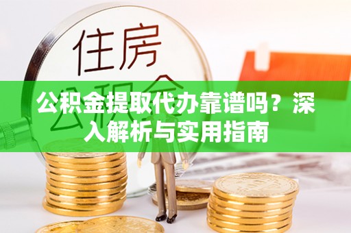 阜阳公积金提取代办靠谱吗？深入解析与实用指南