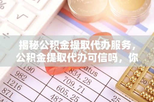 阜阳揭秘公积金提取代办服务，公积金提取代办可信吗，你需要知道的真相