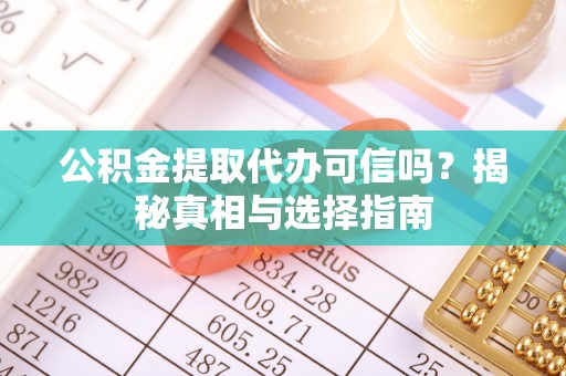 阜阳公积金提取代办可信吗？揭秘真相与选择指南