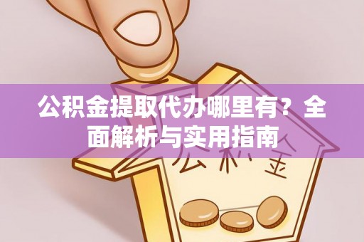 阜阳公积金提取代办哪里有？全面解析与实用指南