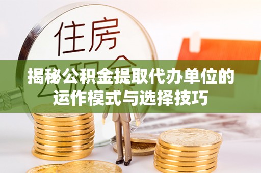 阜阳揭秘公积金提取代办单位的运作模式与选择技巧