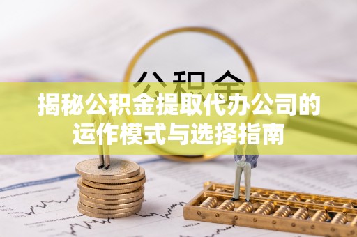 阜阳揭秘公积金提取代办公司的运作模式与选择指南