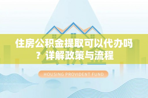 阜阳住房公积金提取可以代办吗？详解政策与流程