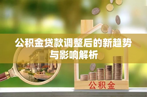 阜阳公积金贷款调整后的新趋势与影响解析