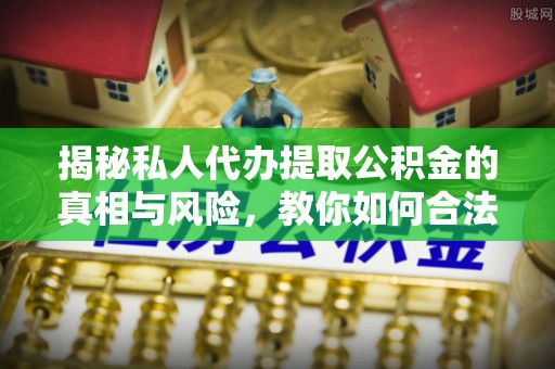 阜阳揭秘私人代办提取公积金的真相与风险，教你如何合法合规操作
