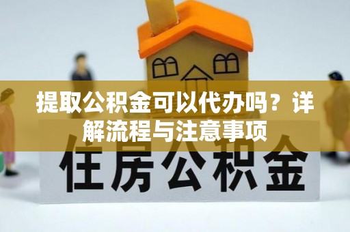 阜阳提取公积金可以代办吗？详解流程与注意事项