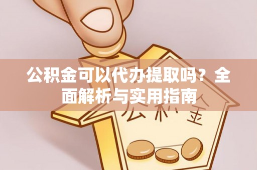阜阳公积金可以代办提取吗？全面解析与实用指南