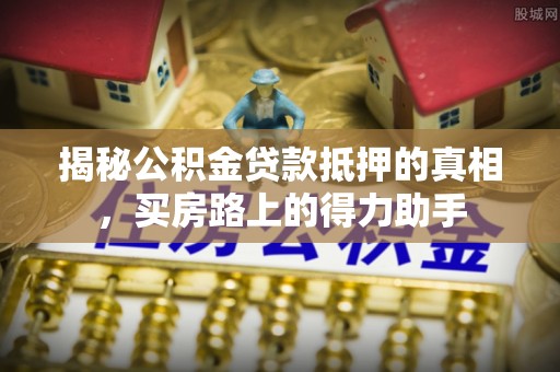 阜阳揭秘公积金贷款抵押的真相，买房路上的得力助手