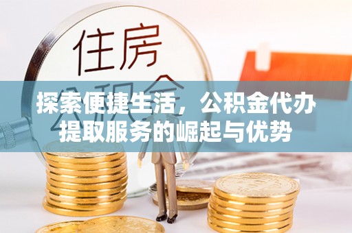 阜阳探索便捷生活，公积金代办提取服务的崛起与优势