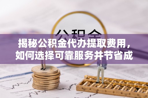 阜阳揭秘公积金代办提取费用，如何选择可靠服务并节省成本