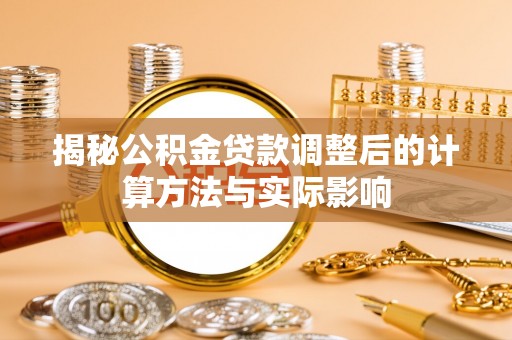 阜阳揭秘公积金贷款调整后的计算方法与实际影响