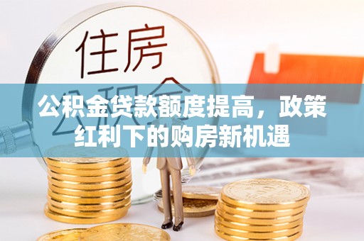 阜阳公积金贷款额度提高，政策红利下的购房新机遇