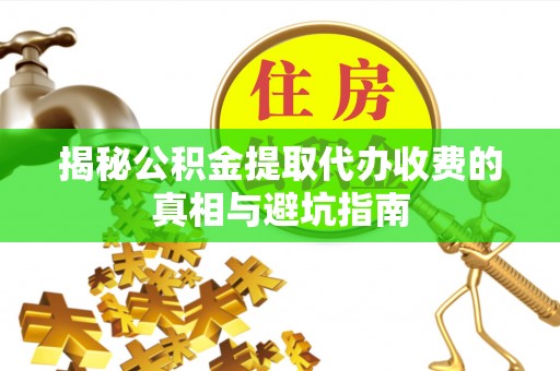 阜阳揭秘公积金提取代办收费的真相与避坑指南