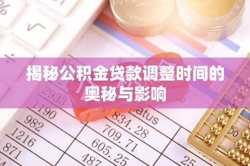 阜阳揭秘公积金贷款调整时间的奥秘与影响