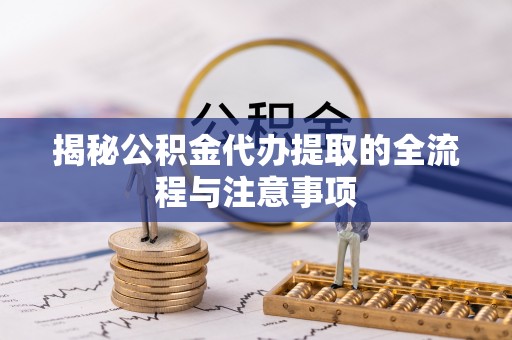 阜阳揭秘公积金代办提取的全流程与注意事项