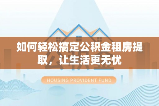阜阳如何轻松搞定公积金租房提取，让生活更无忧