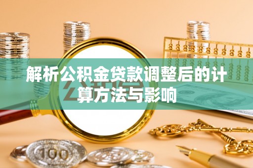 阜阳解析公积金贷款调整后的计算方法与影响