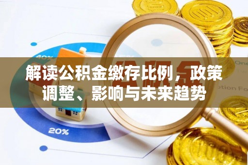 阜阳解读公积金缴存比例，政策调整、影响与未来趋势