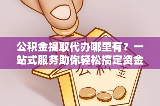 阜阳公积金提取代办哪里有？一站式服务助你轻松搞定资金难题