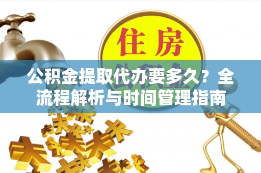 阜阳公积金提取代办要多久？全流程解析与时间管理指南