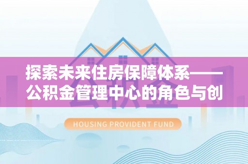 阜阳探索未来住房保障体系——公积金管理中心的角色与创新