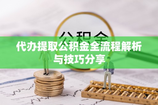 阜阳代办提取公积金全流程解析与技巧分享