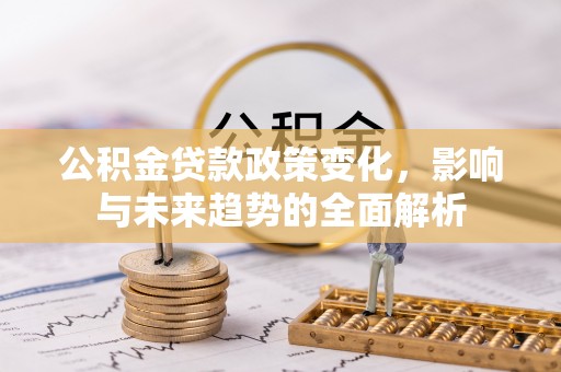 阜阳公积金贷款政策变化，影响与未来趋势的全面解析