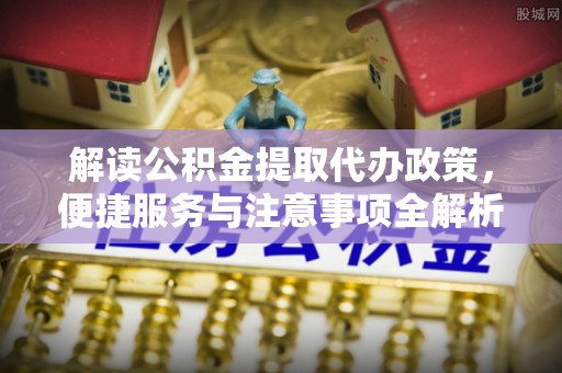 阜阳解读公积金提取代办政策，便捷服务与注意事项全解析