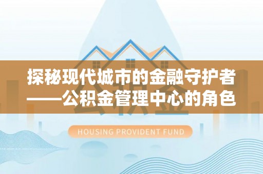 阜阳探秘现代城市的金融守护者——公积金管理中心的角色与使命