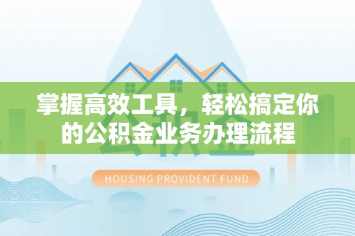 阜阳掌握高效工具，轻松搞定你的公积金业务办理流程