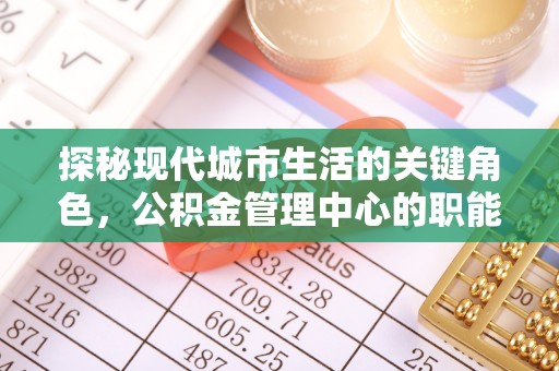阜阳探秘现代城市生活的关键角色，公积金管理中心的职能与影响