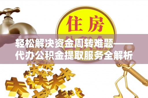 阜阳轻松解决资金周转难题——代办公积金提取服务全解析