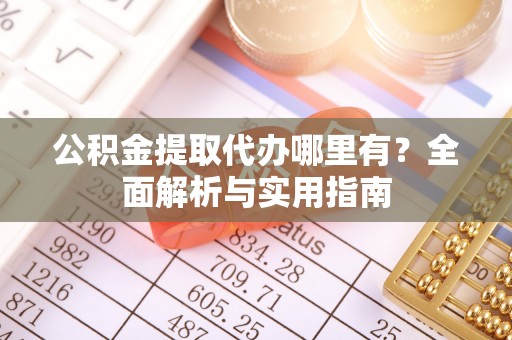 阜阳公积金提取代办哪里有？全面解析与实用指南