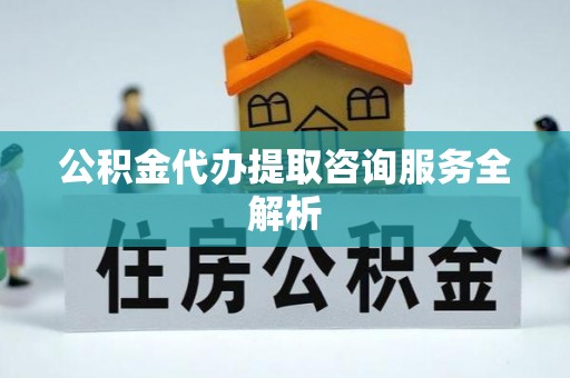 阜阳公积金代办提取咨询服务全解析