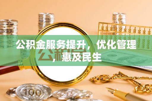 阜阳公积金服务提升，优化管理，惠及民生
