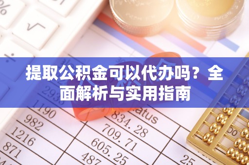 阜阳提取公积金可以代办吗？全面解析与实用指南