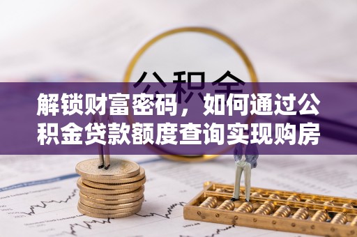 阜阳解锁财富密码，如何通过公积金贷款额度查询实现购房梦想