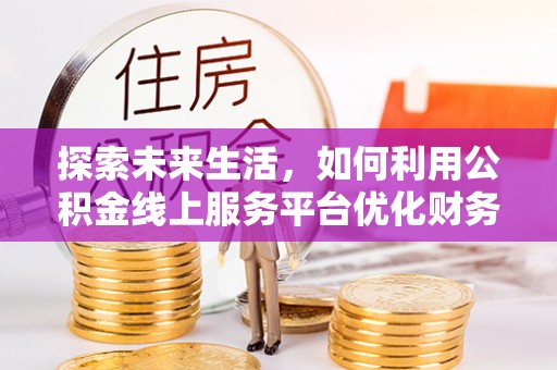 阜阳探索未来生活，如何利用公积金线上服务平台优化财务管理