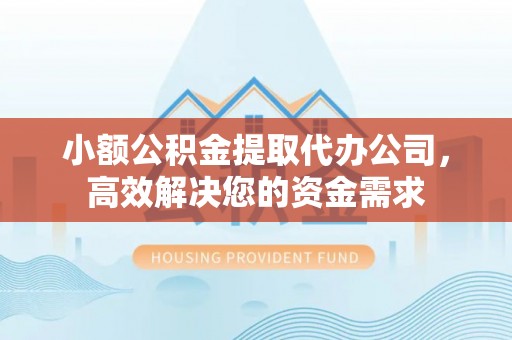 阜阳小额公积金提取代办公司，高效解决您的资金需求