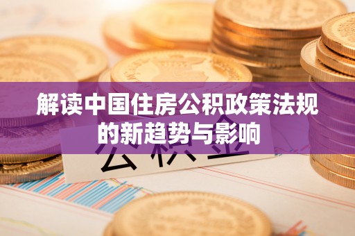 阜阳解读中国住房公积政策法规的新趋势与影响