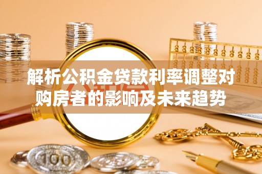 阜阳解析公积金贷款利率调整对购房者的影响及未来趋势