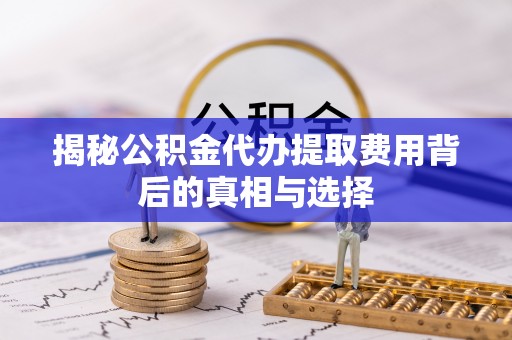 阜阳揭秘公积金代办提取费用背后的真相与选择