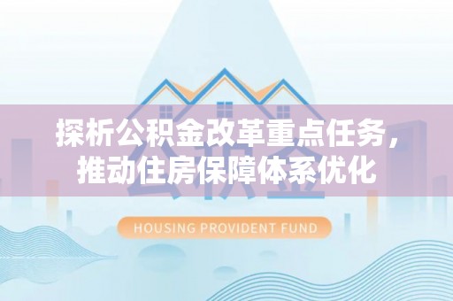 阜阳探析公积金改革重点任务，推动住房保障体系优化