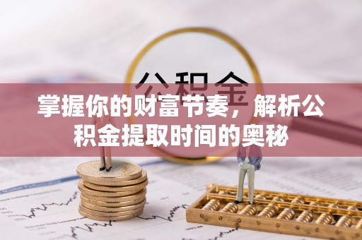 阜阳掌握你的财富节奏，解析公积金提取时间的奥秘