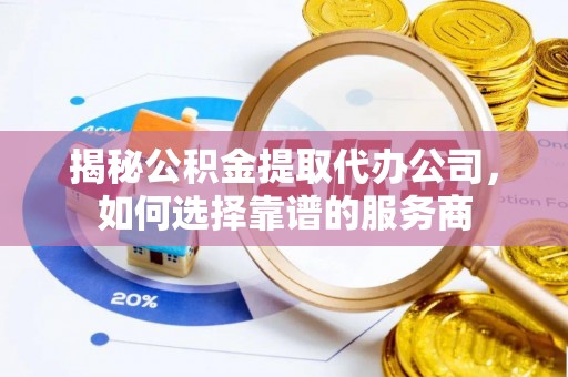 阜阳揭秘公积金提取代办公司，如何选择靠谱的服务商