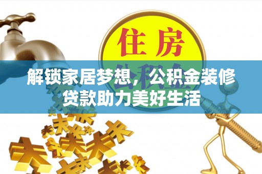 阜阳解锁家居梦想，公积金装修贷款助力美好生活