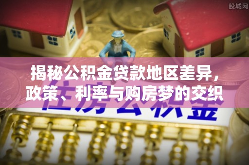 阜阳揭秘公积金贷款地区差异，政策、利率与购房梦的交织