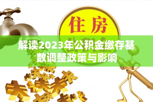 阜阳解读2023年公积金缴存基数调整政策与影响