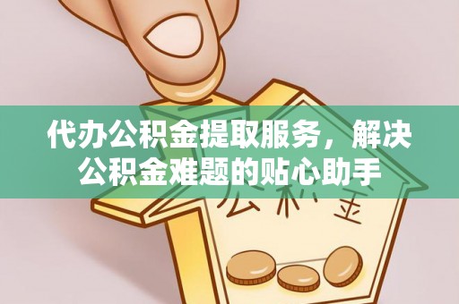 阜阳代办公积金提取服务，解决公积金难题的贴心助手